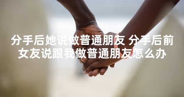 分手后她说做普通朋友 分手后前女友说跟我做普通朋友怎么办